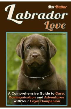 Coperta cărții 'Labrador Love: A Comprehensive Guide to Care, Communication, and Adventures with Your Loyal Companion - From Labrador'
