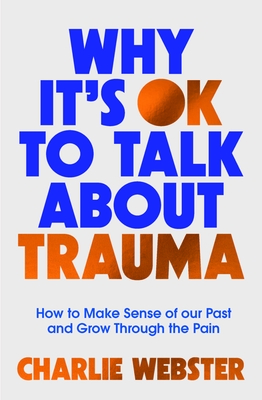 Why It's Ok to Talk about Trauma: How to Make Sense of the Past and Grow Through the Pain - Charlie Webster