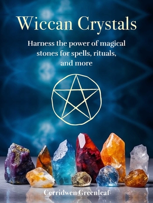 Wiccan Crystals: Harness the Power of Magical Stones for Spells, Rituals, and More - Cerridwen Greenleaf