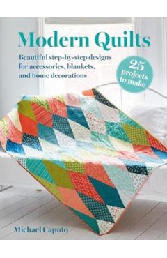 Modern Quilts: 25 Projects to Make: Beautiful Step-By-Step Designs for Accessories, Blankets, and Home Decorations - Michael Caputo