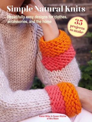 Simple Natural Knits: 35 Projects to Make: Beautifully Easy Designs for Clothes, Accessories, and the Home - Karen Miller