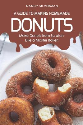 A Guide to Making Homemade Donuts: Make Donuts from Scratch Like a Master Baker! - Nancy Silverman