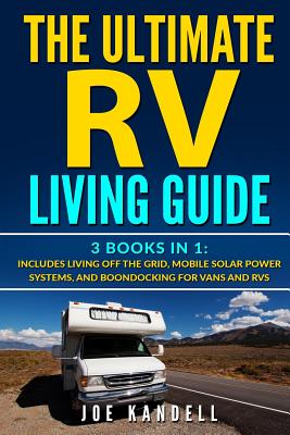 The Ultimate RV Living Guide: 3 Books in 1: Includes Living Off the Grid, Mobile Solar Power Systems, and Boondocking for Vans and RVs - Joe Kandell