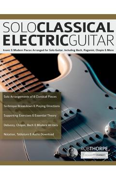 Solo Classical Electric Guitar: Iconic & Modern Pieces Arranged for Solo Guitar, Including Bach, Paganini, Chopin & More - Rob Thorpe