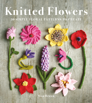 Knitted Flowers: 30 Simple Floral Patterns to Create - Sian Brown