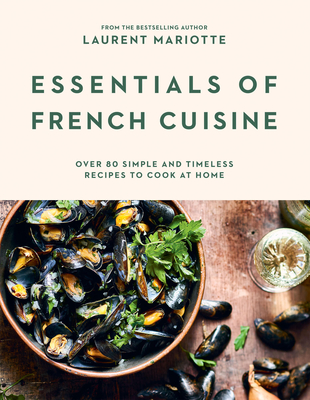 Essentials of French Cuisine: Over 80 Simple and Timeless Recipes to Cook at Home - Laurent Mariotte