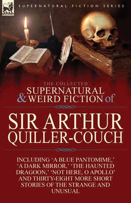 The Collected Supernatural and Weird Fiction of Sir Arthur Quiller-Couch: Forty-Two Short Stories of the Strange and Unusual - Arthur Quiller-couch