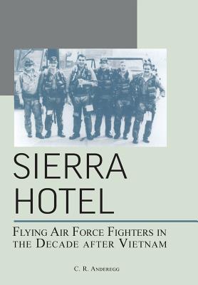 Sierra Hotel: Flying Air Force Fighters in the Decade After Vietnam - C. R. Anderegg