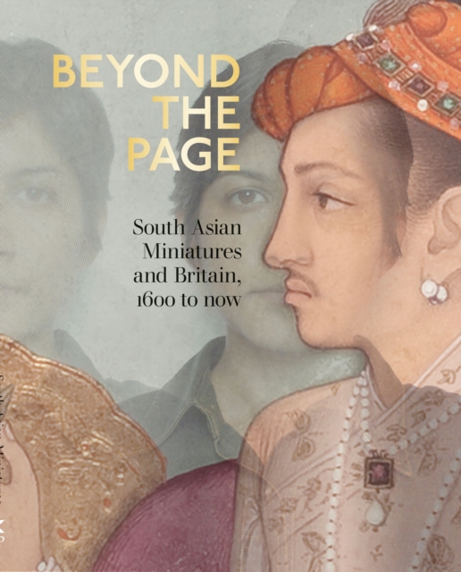 Beyond the Page: South Asian Miniatures and Britain, 1600 to Now - Emily Hannam