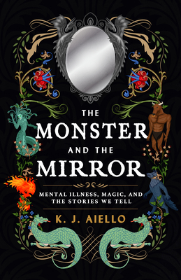 The Monster and the Mirror: Mental Illness, Magic, and the Stories We Tell - K. J. Aiello