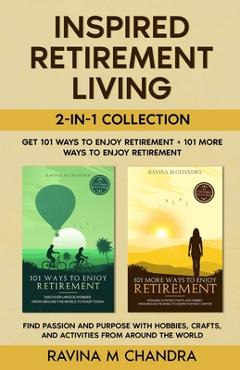 Inspired Retirement Living 2-in-1 Collection Get 101 Ways to Enjoy Retirement + 101 More Ways to Enjoy Retirement - Find Passion and Purpose with Hobb - Ravina M. Chandra