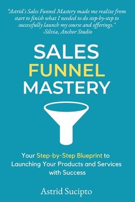 Sales Funnel Mastery: Your Step-by-Step Blueprint to Launching Your Products and Services with Success - Astrid Sucipto