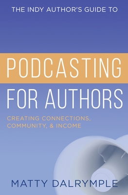 The Indy Author's Guide to Podcasting for Authors: Creating Connections, Community, and Income - Matty Dalrymple