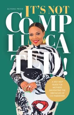 Coperta cărții 'It's Not Complicated: Self Help Guide For Mother's Navigating The Obstacles of Co-Parenting - Alysha Price'
