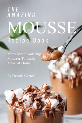 The Amazing Mousse Recipe Book: Many Mouthwatering Mousses to Easily Make at Home - Dennis Carter