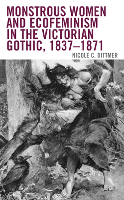 Monstrous Women and Ecofeminism in the Victorian Gothic, 1837-1871 - Nicole C. Dittmer