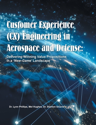 Customer Experience (CX) Engineering in Aerospace and Defense: Delivering Winning Value Propositions in a 'New-Game' Landscape - Lynn Phillips