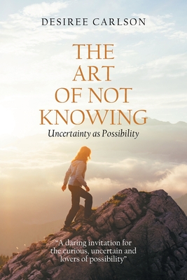Coperta cărții 'The Art of Not Knowing: Uncertainty as Possibility - Desiree Carlson'