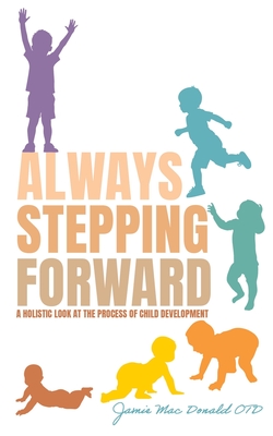 Always Stepping Forward: A Holistic Look at the Process of Child Development - Jamie Mac Donald Otd