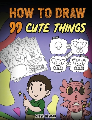 How to Draw 99 Cute Things: A Fun and Easy Step-by-Step Guide to Drawing With Diggory Doo - Steve Herman