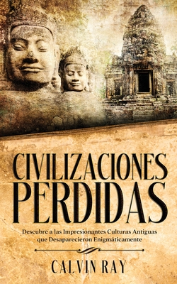 Civilizaciones Perdidas: Descubre a las Impresionantes Culturas Antiguas que Desaparecieron Enigmáticamente - Calvin Ray