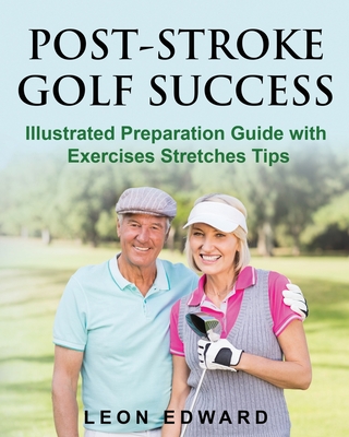 Post Stroke Golf Success: Illustrated Preparation Guide with Exercises Stretches Tips - Leon Edward