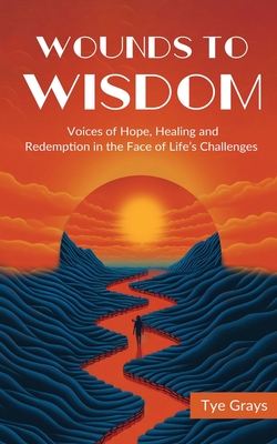 Wounds to Wisdom ﻿: Voices of Hope, Healing and Redemption in the Face of Life's Challenges - Tye Grays