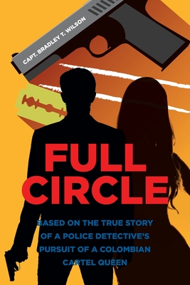 Full Circle: Based on the True Story of a Police Detective's Pursuit of a Colombian Cartel Queen - Capt Bradley T. Wilson