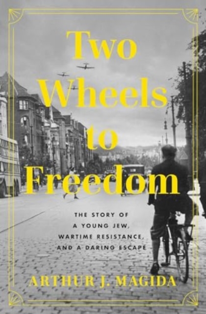 Two Wheels to Freedom: The Story of a Young Jew, Wartime Resistance, and a Daring Escape - Arthur J. Magida