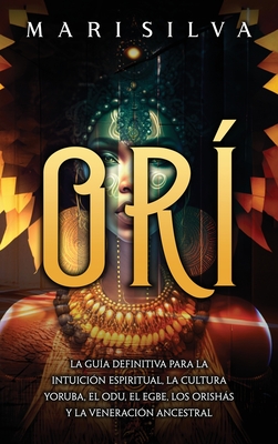 Orí: La guía definitiva para la intuición espiritual, la cultura yoruba, el Odu, el egbe, los orishás y la veneración ances - Mari Silva