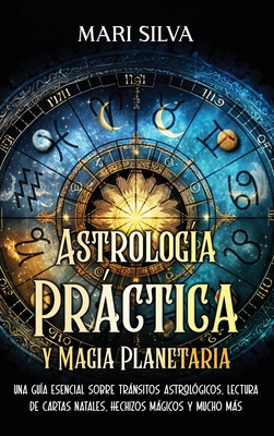 Astrología Práctica y Magia Planetaria: Una guía esencial sobre tránsitos astrológicos, lectura de cartas natales, hechizos mágicos y mucho más - Mari Silva