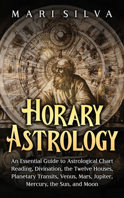 Horary Astrology: An Essential Guide to Astrological Chart Reading, Divination, the Twelve Houses, Planetary Transits, Venus, Mars, Jupi - Mari Silva