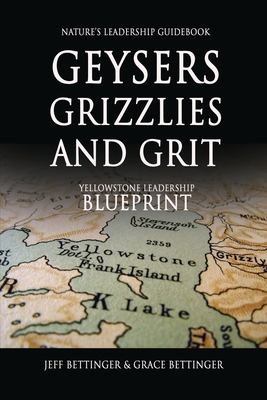 GEYSERS, GRIZZLIES AND GRIT Nature's Leadership Guidebook: Yellowstone's Leadership Blueprint - Jeff Bettinger