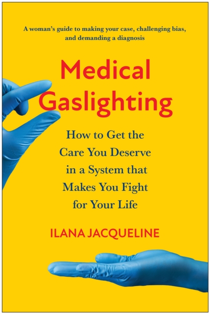 Medical Gaslighting: How to Get the Care You Deserve in a System That Makes You Fight for Your Life - Ilana Jacqueline