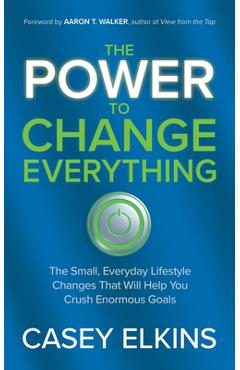 The Power to Change Everything: The Small, Everyday Lifestyle Changes That Will Help You Crush Enormous Goals - Casey Elkins