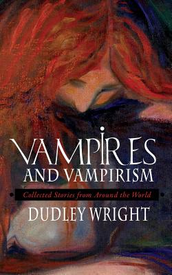 Vampires and Vampirism: Collected Stories from Around the World - Dudley Wright