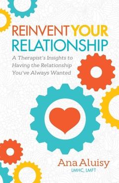 Coperta cărții 'Reinvent Your Relationship: A Therapist's Insights to Having the Relationship You've Always Wanted - Ana Aluisy'
