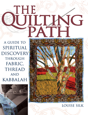 The Quilting Path: A Guide to Spiritual Discover Through Fabric, Thread and Kabbalah - Louise Silk