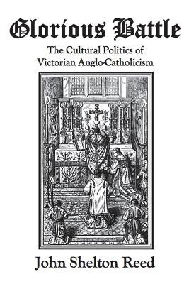 Glorious Battle: The Cultural Politics of Victorian Anglo-Catholicism - John Shelton Reed
