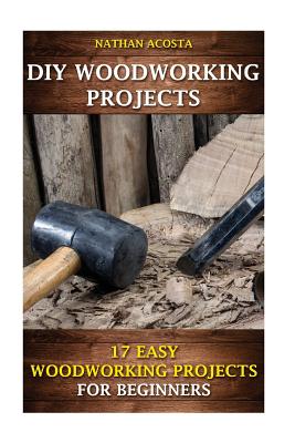 DIY Woodworking Projects: 17 Easy Woodworking Projects For Beginners - Nathan Acosta