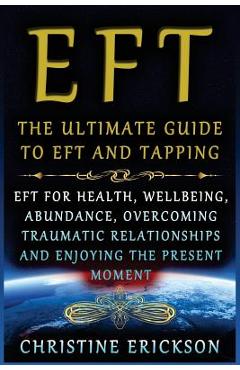 Coperta cărții 'EFT - The Ultimate Guide to EFT and Tapping: EFT for Health, Wellbeing, Abundance, Overcoming Traumatic Relationships'
