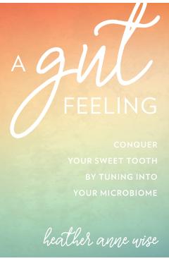 Coperta cărții 'A Gut Feeling: Conquer Your Sweet Tooth by Tuning Into Your Microbiome - Heather Anne Wise'
