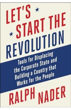 Let's Start the Revolution: Tools for Displacing the Corporate State and Building a Country That Works for the People - Ralph Nader