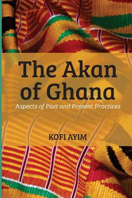 The Akan of Ghana: Aspects of Past and Present Practices - Kofi Ayim