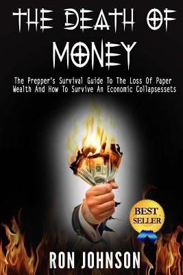 The Death Of Money: The Prepper's Survival Guide To The Loss Of Paper Wealth And How To Survive An Economic Collapse - Ron Johnson