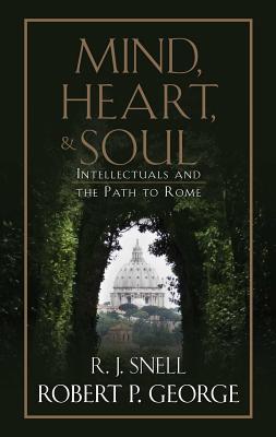 Mind, Heart, and Soul: Intellectuals and the Path to Rome - Robert P. George