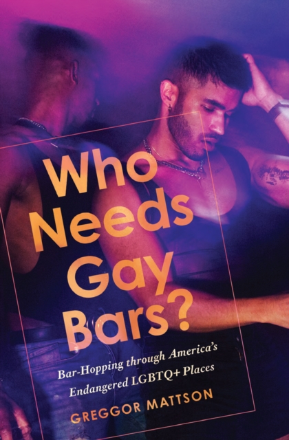 Who Needs Gay Bars?: Bar-Hopping Through America's Endangered LGBTQ+ Places - Greggor Mattson