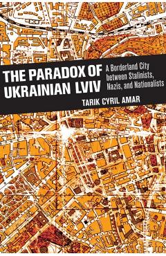 Coperta cărții 'The Paradox of Ukrainian LVIV: A Borderland City Between Stalinists, Nazis, and Nationalists - Tarik Cyril Amar'