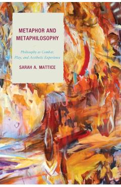 Poza produsului Metaphor and Metaphilosophy: Philosophy as Combat, Play, and Aesthetic Experience - Sarah A. Mattice