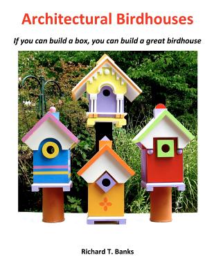 Architectural Birdhouses: If you can build a box, you can build a great birdhouse - Richard T. Banks